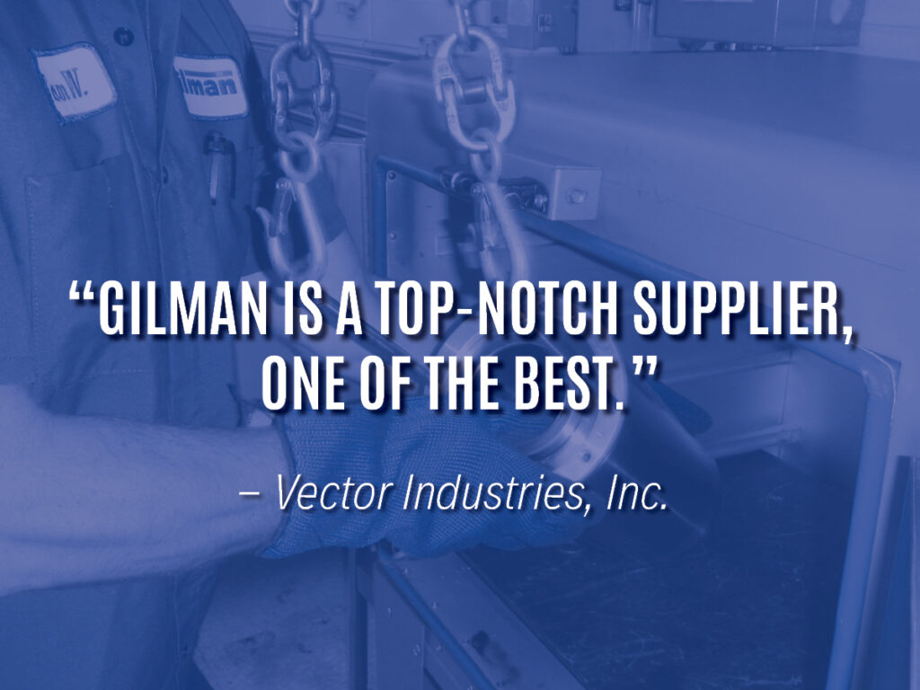 "“Gilman is a top-notch supplier, one of the best.” — Vector Manufacturing"