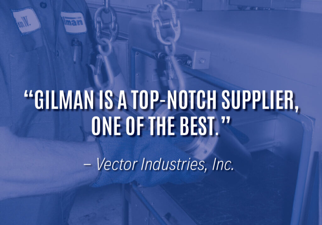 "“Gilman is a top-notch supplier, one of the best.” — Vector Manufacturing"